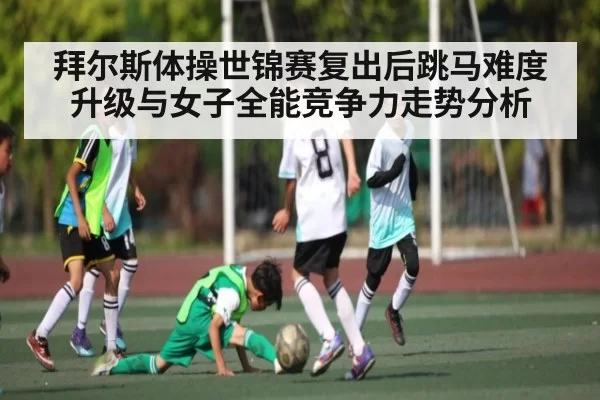 拜尔斯体操世锦赛复出后跳马难度升级与女子全能竞争力走势分析